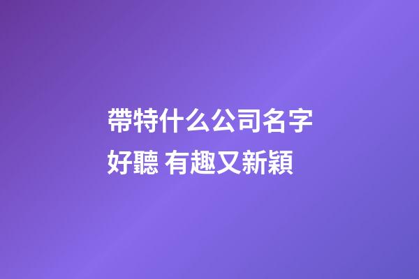 帶特什么公司名字好聽 有趣又新穎-第1張-公司起名-玄機派